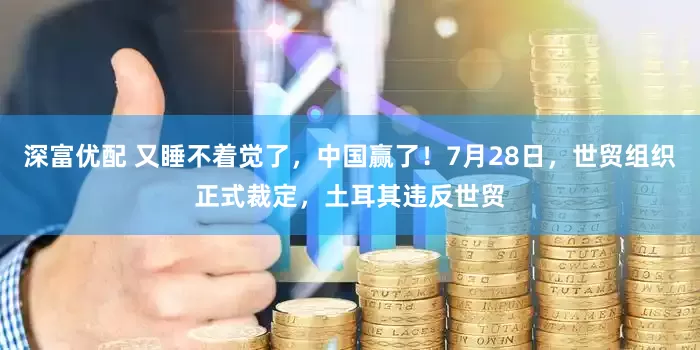 深富优配 又睡不着觉了，中国赢了！7月28日，世贸组织正式裁定，土耳其违反世贸